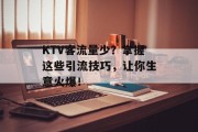 KTV客流量少?掌握这些引流技巧,让你生意火爆! KTV客流量少?掌握这些引流技巧,让你生意火爆!