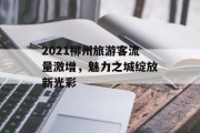 2021柳州旅游客流量激增,魅力之城绽放新光彩 2021柳州旅游客流量激增,魅力之城绽放新光彩