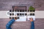盘点今年最新热点新闻事件,聚焦时事,洞察社会脉动 盘点今年最新热点新闻事件,聚焦时事,洞察社会脉动