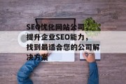 SEO优化网站公司,提升企业SEO能力,找到最适合您的公司解决方案 SEO优化网站公司,提升企业SEO能力,找到最适合您的公司解决方案