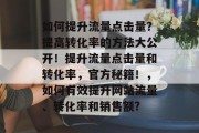 如何提升流量点击量?提高转化率的方法大公开!提升流量点击量和转化率,官方秘籍!,如何有效提升网站流量、转化率和销售额? 如何提升流量点击量?提高转化率的方法大公开!提升流量点击量和转化率,官方秘籍!,如何有效提升网站流量、转化率和销售额?