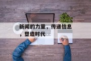 新闻的力量,传递信息,塑造时代 新闻的力量,传递信息,塑造时代
