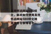 高效怀远网站SEO优化,新手如何使用高效怀远网站SEO优化提高搜索引擎排名? 高效怀远网站SEO优化,新手如何使用高效怀远网站SEO优化提高搜索引擎排名?