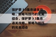 保护萝卜3集市通关攻略,策略与技巧的完美结合,保护萝卜3集市通关攻略,策略与技巧的完美结合 保护萝卜3集市通关攻略,策略与技巧的完美结合,保护萝卜3集市通关攻略,策略与技巧的完美结合