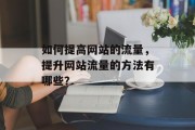 如何提高网站的流量,提升网站流量的方法有哪些? 如何提高网站的流量,提升网站流量的方法有哪些?