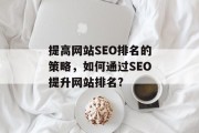 提高网站SEO排名的策略,如何通过SEO提升网站排名? 提高网站SEO排名的策略,如何通过SEO提升网站排名?