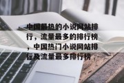 中国最热的小说网站排行,流量最多的排行榜,中国热门小说网站排行及流量最多排行榜 中国最热的小说网站排行,流量最多的排行榜,中国热门小说网站排行及流量最多排行榜