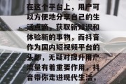 抖音已经成为人们生活中不可或缺的一部分。在这个平台上，用户可以方便地分享自己的生活点滴，获取新知识和体验新的事物，而抖音作为国内短视频平台的头部，无疑对提升用户流量有着重要作用，抖音带你走进现代生活，用户分享点滴、获得更多