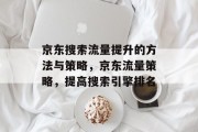 京东搜索流量提升的方法与策略,京东流量策略,提高搜索引擎排名