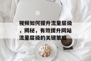 视频如何提升流量层级,揭秘,有效提升网站流量层级的关键策略 视频如何提升流量层级,揭秘,有效提升网站流量层级的关键策略