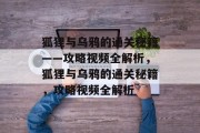 狐狸与乌鸦的通关秘籍——攻略视频全解析,狐狸与乌鸦的通关秘籍,攻略视频全解析 狐狸与乌鸦的通关秘籍——攻略视频全解析,狐狸与乌鸦的通关秘籍,攻略视频全解析