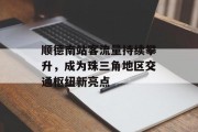 顺德南站客流量持续攀升,成为珠三角地区交通枢纽新亮点 顺德南站客流量持续攀升,成为珠三角地区交通枢纽新亮点