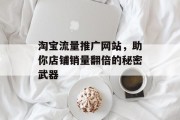 淘宝流量推广网站,助你店铺销量翻倍的秘密武器 淘宝流量推广网站,助你店铺销量翻倍的秘密武器