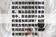 乱世王者是一款十分受欢迎的手机扮演游戏,以其独特的策略性和深度的人物剧情吸引着玩家。那么在乱世王者游戏中,你会遇到什么样的难度和挑战呢?如何制定合理的策略并进行有效的应对呢?下面就来详细介绍一下吧。,乱世王者,攻略新手,如何应对挑战与策略 乱世王者是一款十分受欢迎的手机扮演游戏,以其独特的策略性和深度的人物剧情吸引着玩家。那么在乱世王者游戏中,你会遇到什么样的难度和挑战呢?如何制定合理的策略并进行有效的应对呢?下面就来详细介绍一下吧。,乱世王者,攻略新手,如何应对挑战与策略