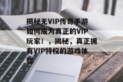 揭秘无VIP传奇手游如何成为真正的VIP玩家!,揭秘,真正拥有VIP特权的游戏体验 揭秘无VIP传奇手游如何成为真正的VIP玩家!,揭秘,真正拥有VIP特权的游戏体验