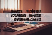 通关娱乐,奇遇困难模式攻略指南,通关娱乐,奇遇困难模式攻略指南 通关娱乐,奇遇困难模式攻略指南,通关娱乐,奇遇困难模式攻略指南