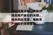 网站流量分析,理解并提高用户体验的关键,提升网站流量,理解用户体验的关键策略 网站流量分析,理解并提高用户体验的关键,提升网站流量,理解用户体验的关键策略