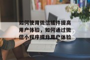 如何使用微信插件提高用户体验,如何通过微信小程序提升用户体验 如何使用微信插件提高用户体验,如何通过微信小程序提升用户体验