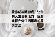 爱养成攻略游戏,让你的人生更有活力,玩游戏提升你生活乐趣的五大方法 爱养成攻略游戏,让你的人生更有活力,玩游戏提升你生活乐趣的五大方法