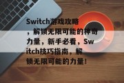 Switch游戏攻略,解锁无限可能的神奇力量,新手必看,Switch技巧指南,解锁无限可能的力量! Switch游戏攻略,解锁无限可能的神奇力量,新手必看,Switch技巧指南,解锁无限可能的力量!