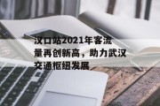 汉口站2021年客流量再创新高,助力武汉交通枢纽发展 汉口站2021年客流量再创新高,助力武汉交通枢纽发展