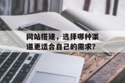 网站搭建,选择哪种渠道更适合自己的需求? 网站搭建,选择哪种渠道更适合自己的需求?