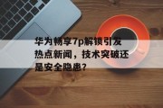 华为畅享7p解锁引发热点新闻,技术突破还是安全隐患? 华为畅享7p解锁引发热点新闻,技术突破还是安全隐患?