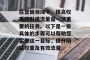 在营销领域中，提高权重和引爆流量是一项重要的任务。以下是一些具体的步骤可以帮助您实现这一目标，提升网站权重及有效流量