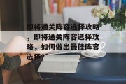 即将通关阵容选择攻略，即将通关阵容选择攻略，如何做出最佳阵容选择？