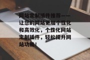网站定制插件推荐——让您的网站更加个性化和高效化,个性化网站定制插件,轻松提升网站功能! 网站定制插件推荐——让您的网站更加个性化和高效化,个性化网站定制插件,轻松提升网站功能!