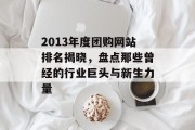 2013年度团购网站排名揭晓,盘点那些曾经的行业巨头与新生力量 2013年度团购网站排名揭晓,盘点那些曾经的行业巨头与新生力量