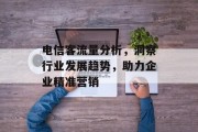 电信客流量分析,洞察行业发展趋势,助力企业精准营销 电信客流量分析,洞察行业发展趋势,助力企业精准营销