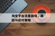 淘宝平台流量困境,原因与应对策略 淘宝平台流量困境,原因与应对策略