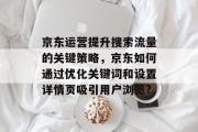 京东运营提升搜索流量的关键策略,京东如何通过优化关键词和设置详情页吸引用户浏览? 京东运营提升搜索流量的关键策略,京东如何通过优化关键词和设置详情页吸引用户浏览?