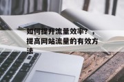 如何提升流量效率?,提高网站流量的有效方法 如何提升流量效率?,提高网站流量的有效方法