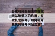 谷歌和托管服务在提高网站流量上的作用，谷歌托管服务，如何利用其优势提升网站流量?