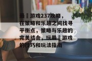 最囧游戏237攻略,在策略和乐趣之间找寻平衡点,策略与乐趣的完美结合,玩最囧游戏的技巧和玩法指南 最囧游戏237攻略,在策略和乐趣之间找寻平衡点,策略与乐趣的完美结合,玩最囧游戏的技巧和玩法指南