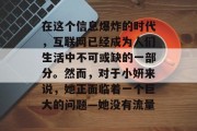 在这个信息爆炸的时代,互联网已经成为人们生活中不可或缺的一部分。然而,对于小妍来说,她正面临着一个巨大的问题—她没有流量 在这个信息爆炸的时代,互联网已经成为人们生活中不可或缺的一部分。然而,对于小妍来说,她正面临着一个巨大的问题—她没有流量