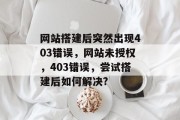 网站搭建后突然出现403错误,网站未授权,403错误,尝试搭建后如何解决? 网站搭建后突然出现403错误,网站未授权,403错误,尝试搭建后如何解决?