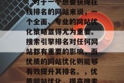 在当今互联网的海洋中,对于一个想要获得在线排名的网站来说,一个全面、专业的网站优化策略显得尤为重要。搜索引擎排名对任何网站都有重要的影响,而优质的网站优化则能够有效提升其排名。,优质网站优化,提高搜索引擎排名的关键 在当今互联网的海洋中,对于一个想要获得在线排名的网站来说,一个全面、专业的网站优化策略显得尤为重要。搜索引擎排名对任何网站都有重要的影响,而优质的网站优化则能够有效提升其排名。,优质网站优化,提高搜索引擎排名的关键