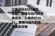 三国战纪2021通关攻略,策略与技巧的完美结合,三国战纪2021,策略与技巧的完美通关攻略 三国战纪2021通关攻略,策略与技巧的完美结合,三国战纪2021,策略与技巧的完美通关攻略