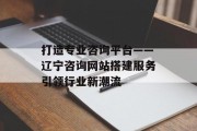 打造专业咨询平台——辽宁咨询网站搭建服务引领行业新潮流 打造专业咨询平台——辽宁咨询网站搭建服务引领行业新潮流