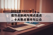 2021至2022年度热点新闻与观点盘点,十大焦点事件与公众看法 2021至2022年度热点新闻与观点盘点,十大焦点事件与公众看法