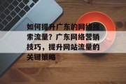 如何提升广东的网络搜索流量？广东网络营销技巧，提升网站流量的关键策略