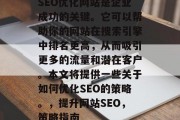 SEO优化网站是企业成功的关键。它可以帮助你的网站在搜索引擎中排名更高,从而吸引更多的流量和潜在客户。本文将提供一些关于如何优化SEO的策略。,提升网站SEO,策略指南
