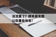 没流量了?搞笑朋友圈让你重拾快乐! 没流量了?搞笑朋友圈让你重拾快乐!
