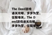 The Deed游戏通关攻略,步步为营,征服难关,The Deed游戏通关攻略,步步为营,征服难关 The Deed游戏通关攻略,步步为营,征服难关,The Deed游戏通关攻略,步步为营,征服难关