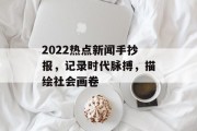 2022热点新闻手抄报,记录时代脉搏,描绘社会画卷 2022热点新闻手抄报,记录时代脉搏,描绘社会画卷