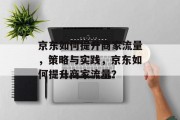 京东如何提升商家流量，策略与实践，京东如何提升商家流量？