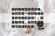 我的咖啡馆游戏攻略,如何享受一杯好咖啡和各种有趣的游戏?,探索咖啡馆,如何享受咖啡与游戏的乐趣 我的咖啡馆游戏攻略,如何享受一杯好咖啡和各种有趣的游戏?,探索咖啡馆,如何享受咖啡与游戏的乐趣